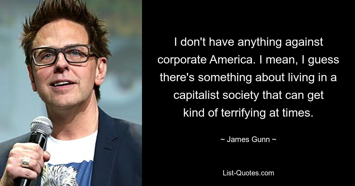 I don't have anything against corporate America. I mean, I guess there's something about living in a capitalist society that can get kind of terrifying at times. — © James Gunn