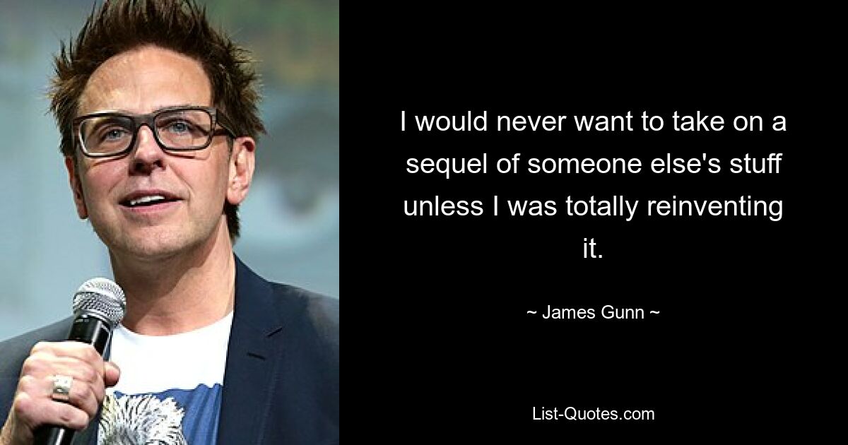 I would never want to take on a sequel of someone else's stuff unless I was totally reinventing it. — © James Gunn