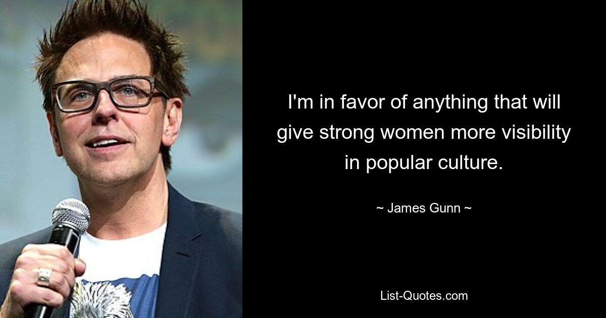 I'm in favor of anything that will give strong women more visibility in popular culture. — © James Gunn