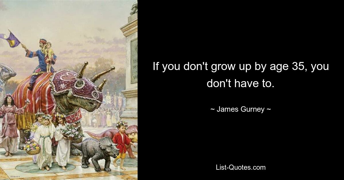 If you don't grow up by age 35, you don't have to. — © James Gurney