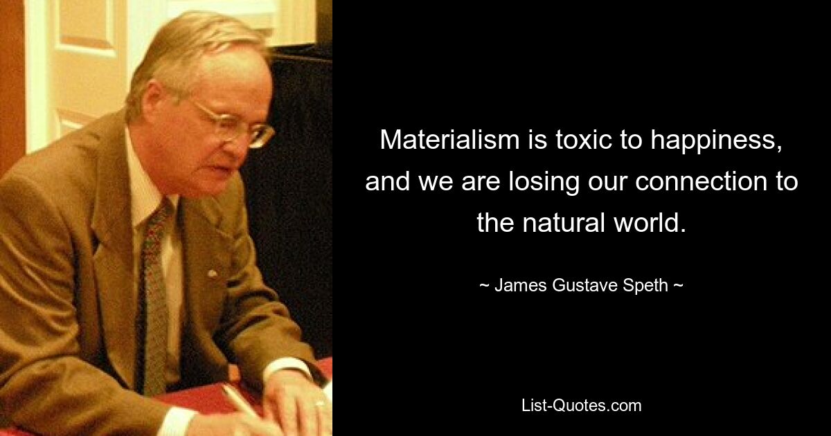 Materialism is toxic to happiness, and we are losing our connection to the natural world. — © James Gustave Speth