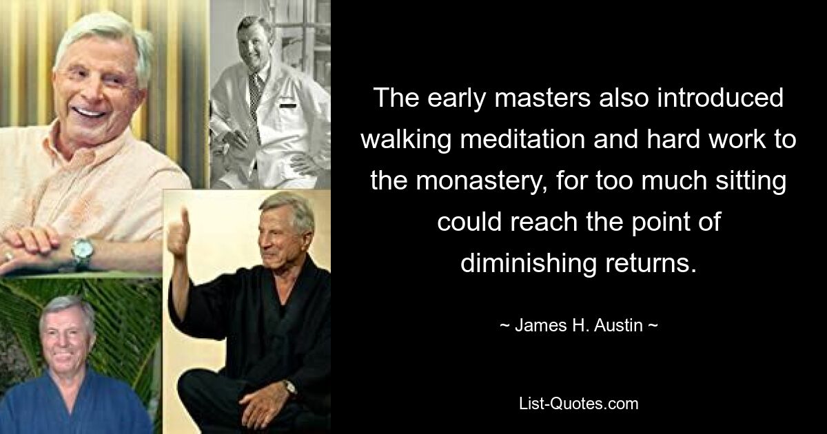 The early masters also introduced walking meditation and hard work to the monastery, for too much sitting could reach the point of diminishing returns. — © James H. Austin