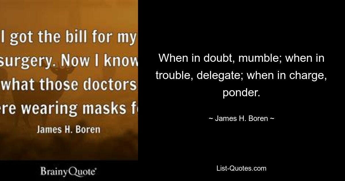 When in doubt, mumble; when in trouble, delegate; when in charge, ponder. — © James H. Boren