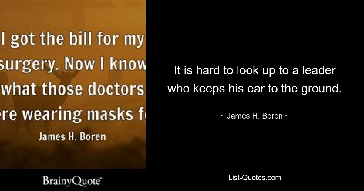 It is hard to look up to a leader who keeps his ear to the ground. — © James H. Boren