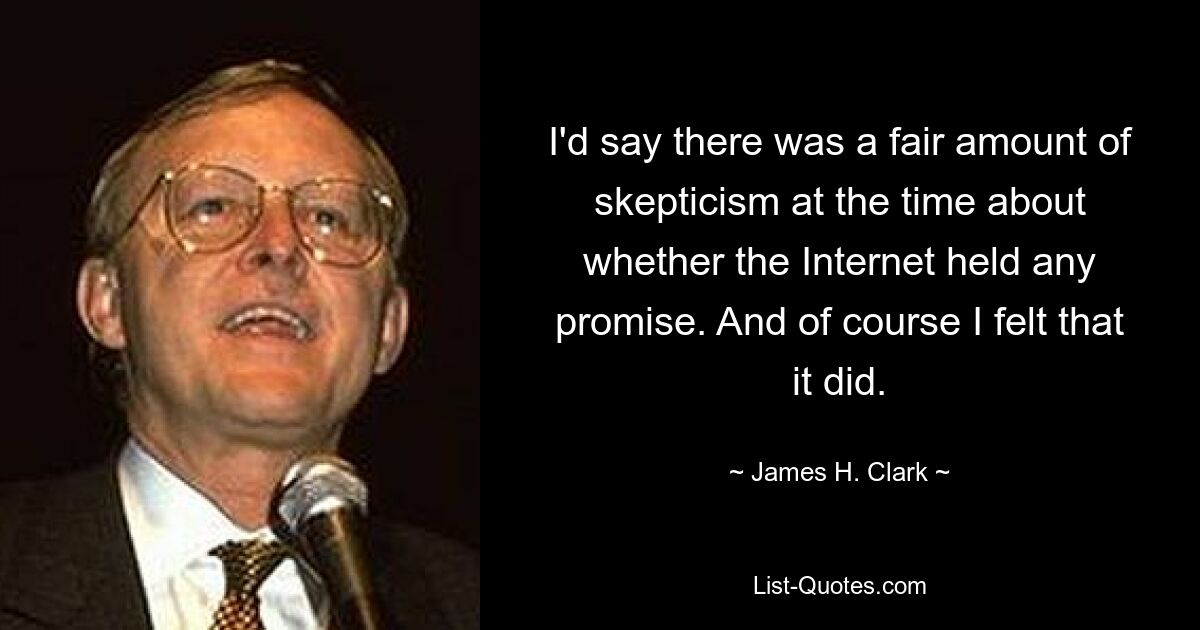 I'd say there was a fair amount of skepticism at the time about whether the Internet held any promise. And of course I felt that it did. — © James H. Clark