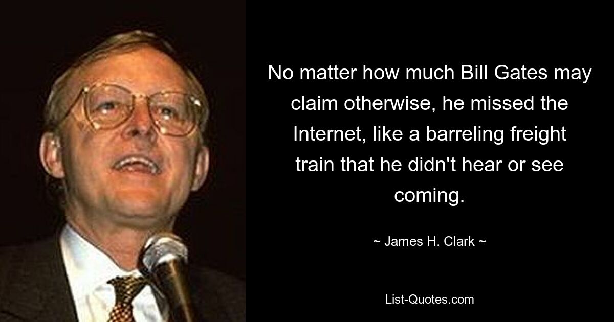 No matter how much Bill Gates may claim otherwise, he missed the Internet, like a barreling freight train that he didn't hear or see coming. — © James H. Clark