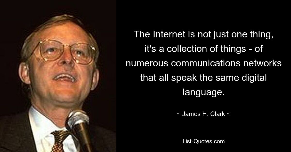 The Internet is not just one thing, it's a collection of things - of numerous communications networks that all speak the same digital language. — © James H. Clark