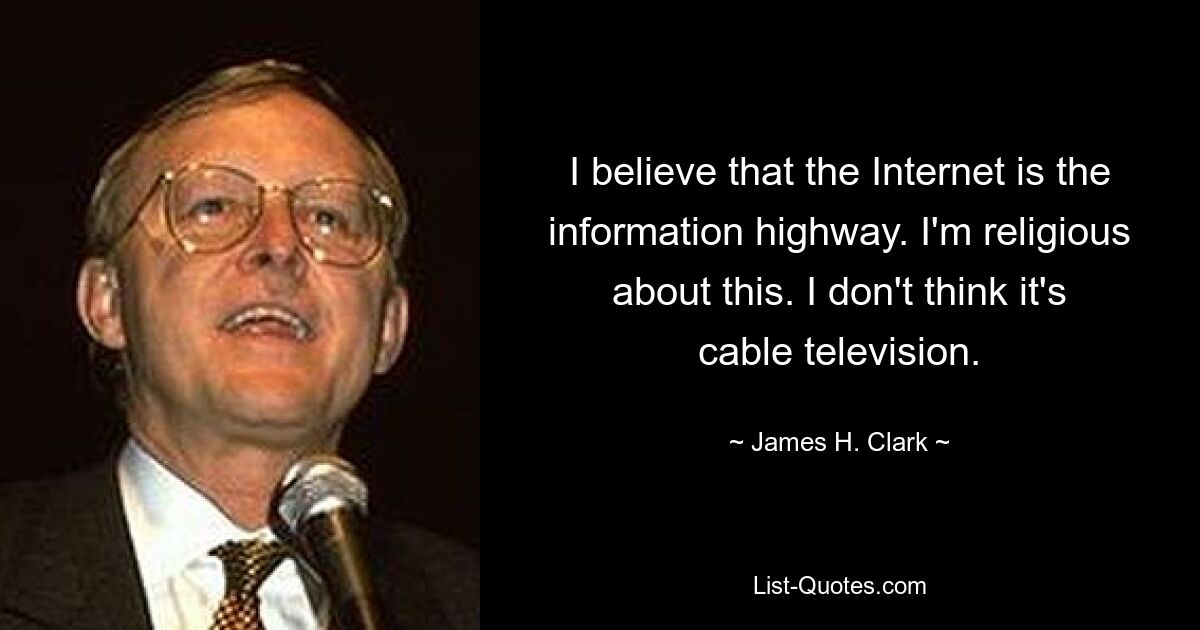 I believe that the Internet is the information highway. I'm religious about this. I don't think it's cable television. — © James H. Clark