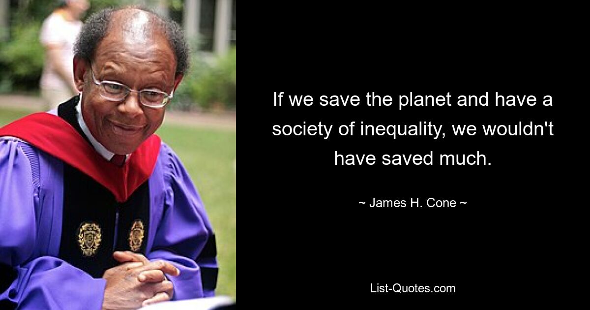 If we save the planet and have a society of inequality, we wouldn't have saved much. — © James H. Cone