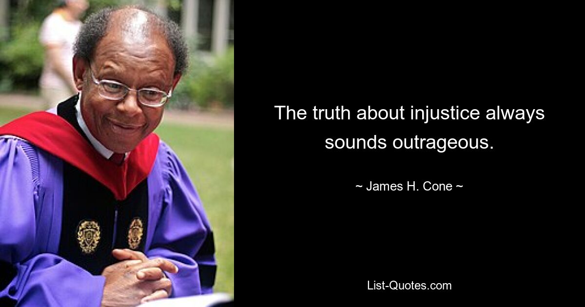 The truth about injustice always sounds outrageous. — © James H. Cone