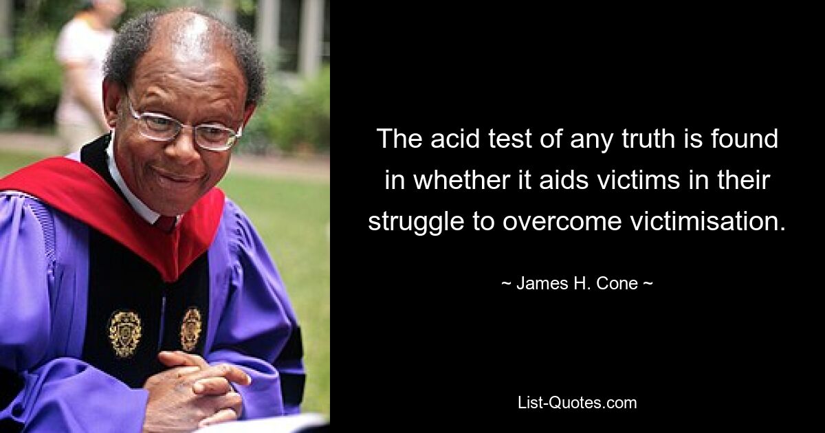 The acid test of any truth is found in whether it aids victims in their struggle to overcome victimisation. — © James H. Cone