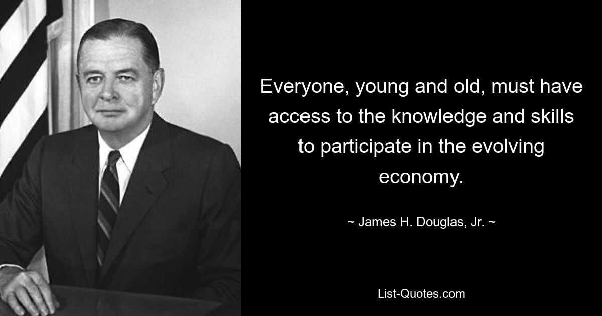 Everyone, young and old, must have access to the knowledge and skills to participate in the evolving economy. — © James H. Douglas, Jr.