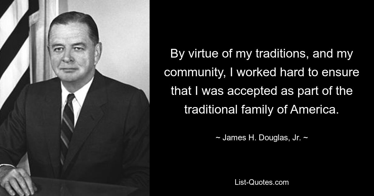 By virtue of my traditions, and my community, I worked hard to ensure that I was accepted as part of the traditional family of America. — © James H. Douglas, Jr.