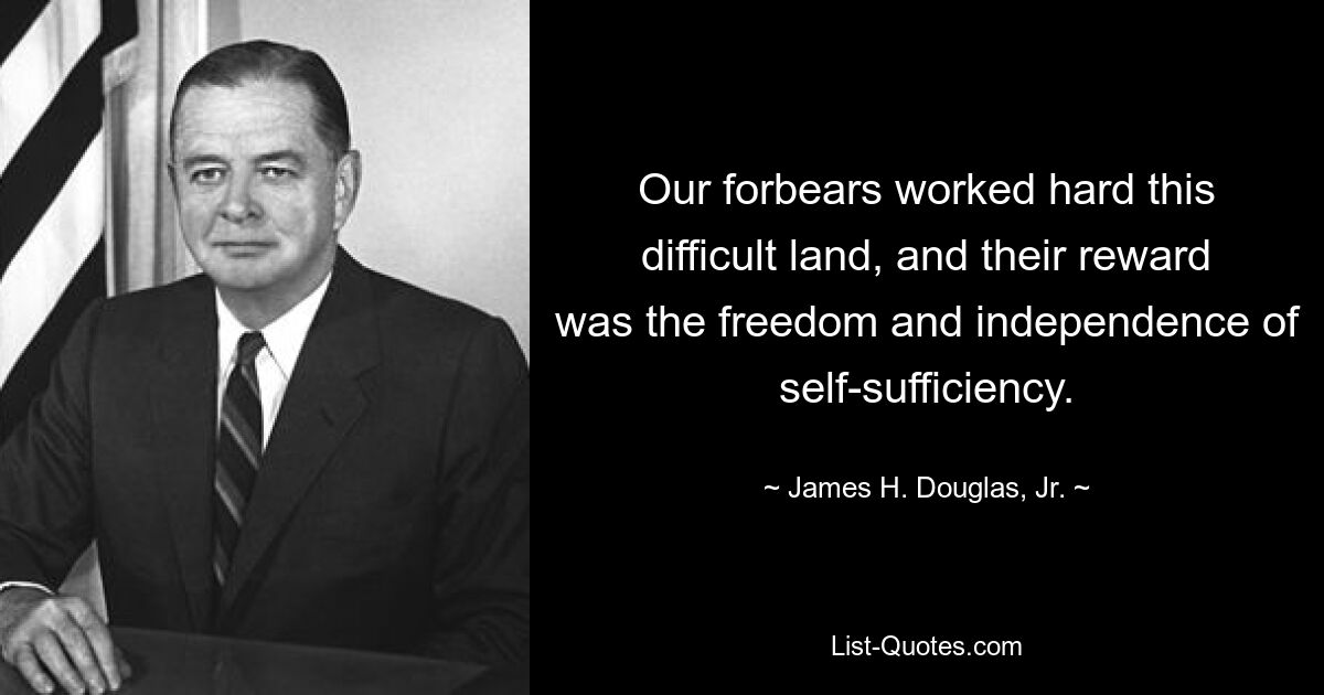 Our forbears worked hard this difficult land, and their reward was the freedom and independence of self-sufficiency. — © James H. Douglas, Jr.