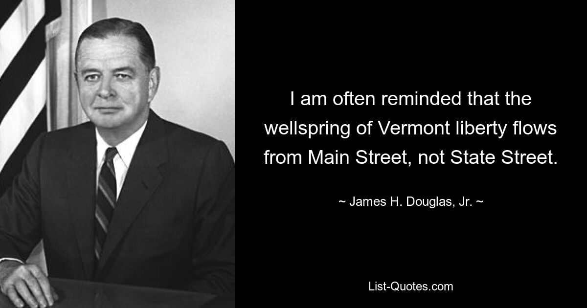 I am often reminded that the wellspring of Vermont liberty flows from Main Street, not State Street. — © James H. Douglas, Jr.