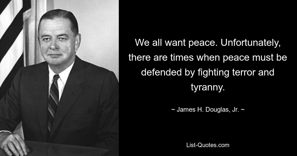 We all want peace. Unfortunately, there are times when peace must be defended by fighting terror and tyranny. — © James H. Douglas, Jr.