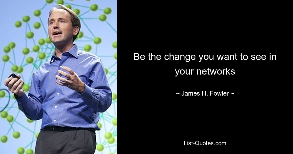 Be the change you want to see in your networks — © James H. Fowler