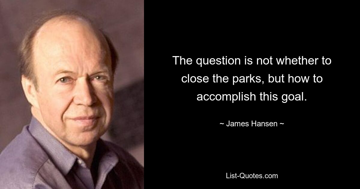 The question is not whether to close the parks, but how to accomplish this goal. — © James Hansen