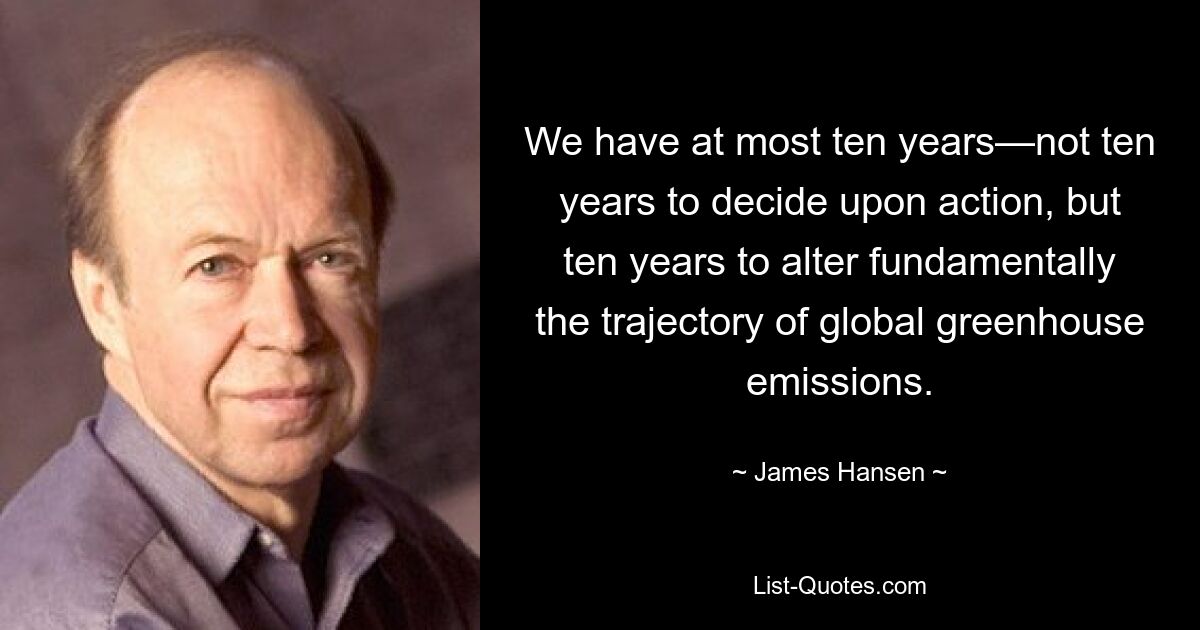 We have at most ten years—not ten years to decide upon action, but ten years to alter fundamentally the trajectory of global greenhouse emissions. — © James Hansen