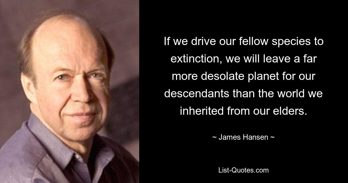 If we drive our fellow species to extinction, we will leave a far more desolate planet for our descendants than the world we inherited from our elders. — © James Hansen