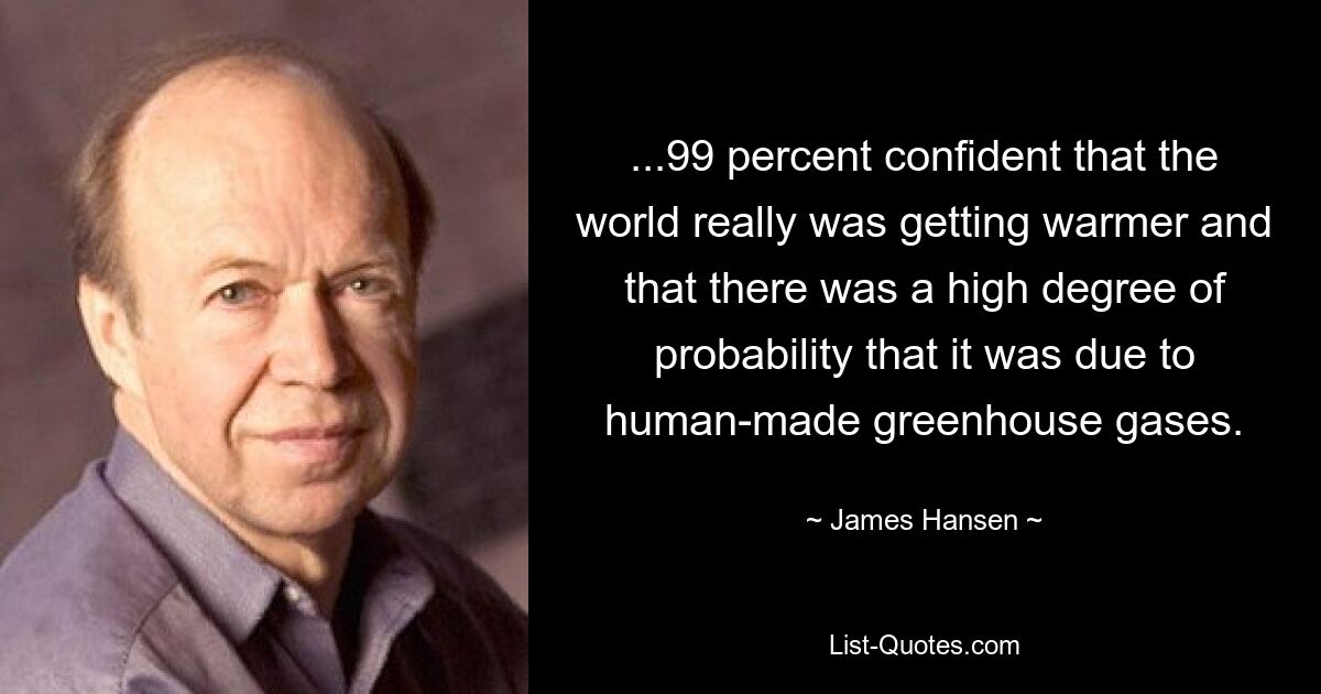 ...99 percent confident that the world really was getting warmer and that there was a high degree of probability that it was due to human-made greenhouse gases. — © James Hansen