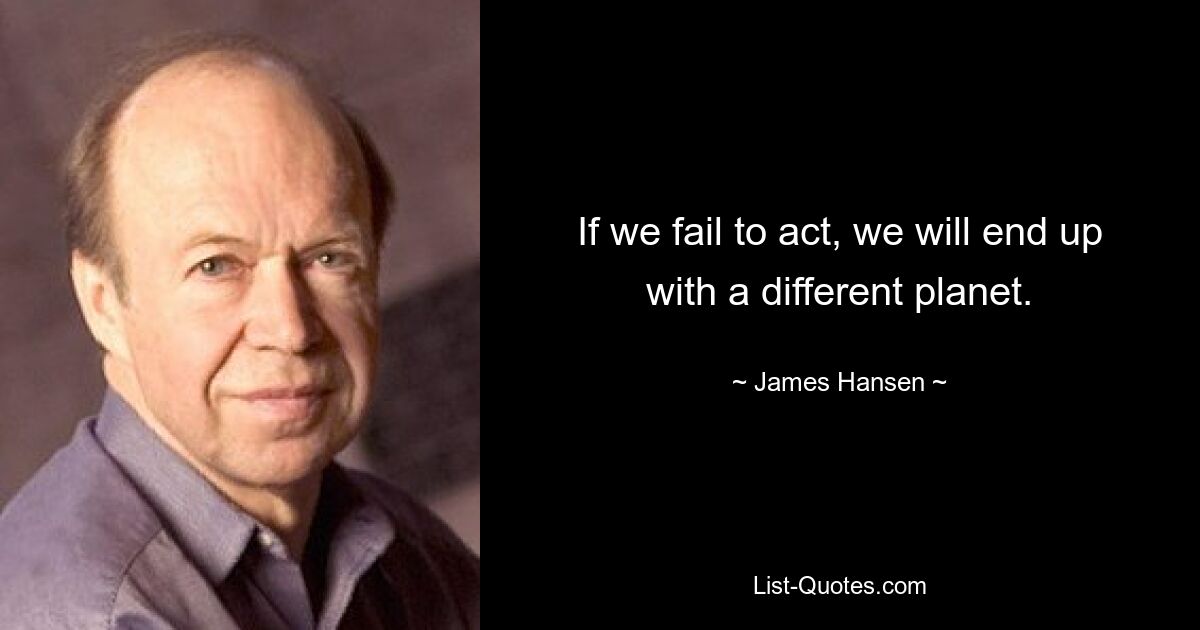 If we fail to act, we will end up with a different planet. — © James Hansen