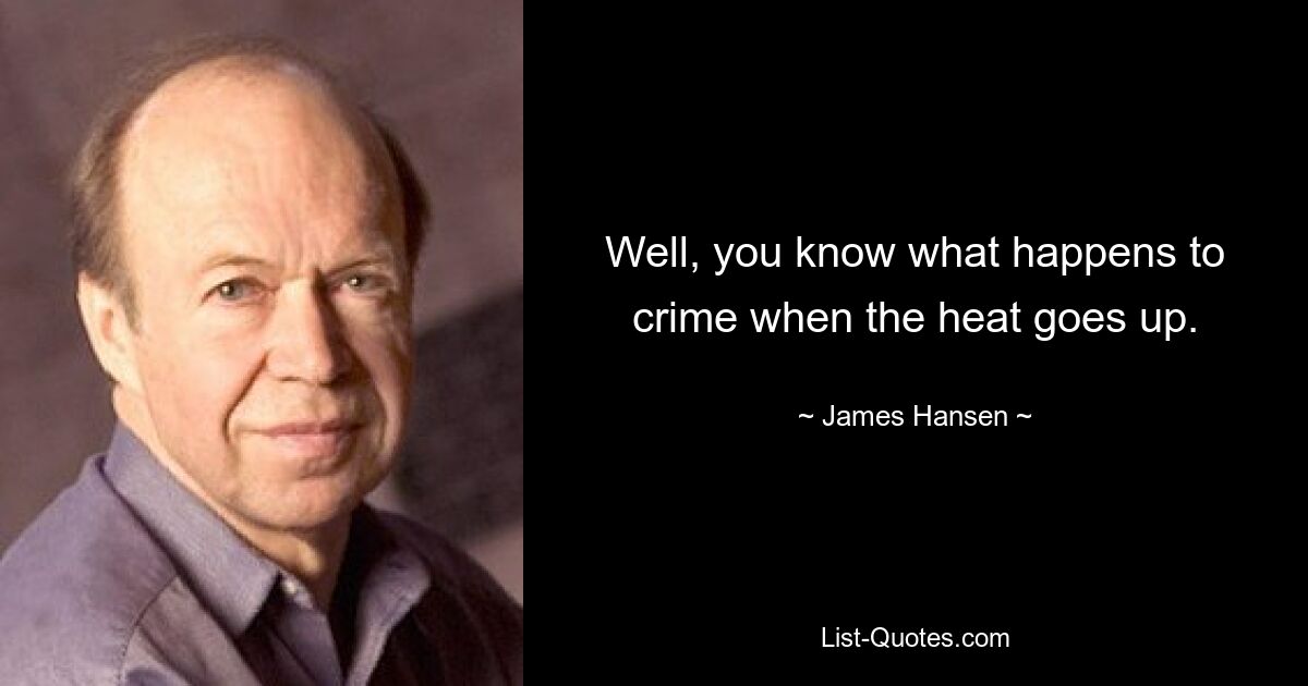 Well, you know what happens to crime when the heat goes up. — © James Hansen