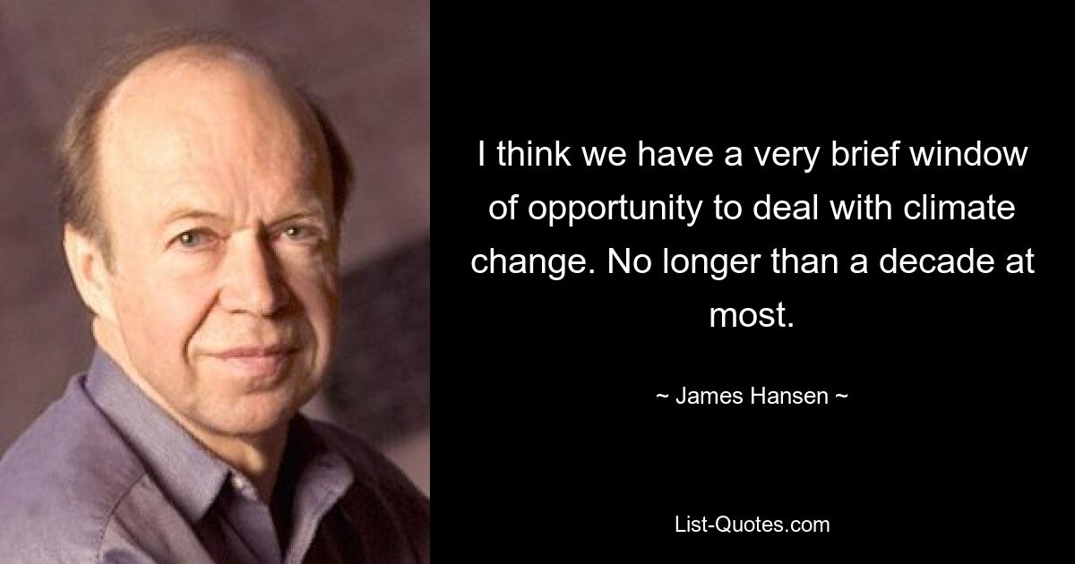 I think we have a very brief window of opportunity to deal with climate change. No longer than a decade at most. — © James Hansen