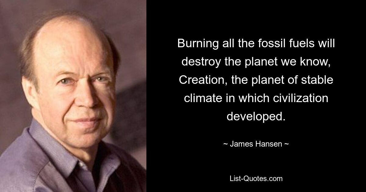 Burning all the fossil fuels will destroy the planet we know, Creation, the planet of stable climate in which civilization developed. — © James Hansen