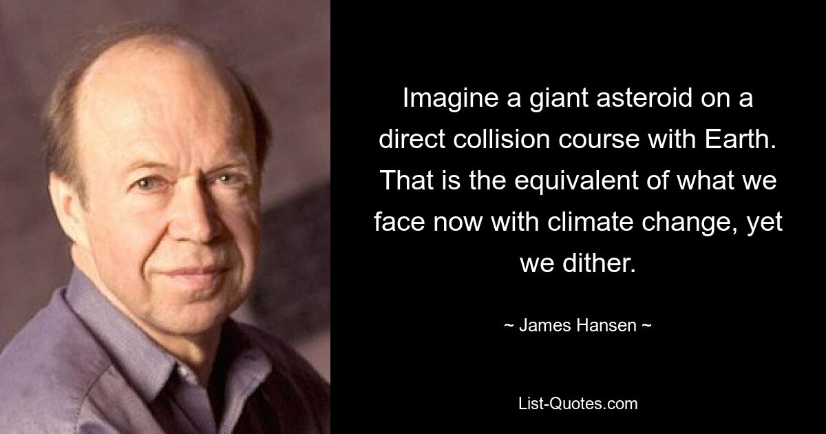 Imagine a giant asteroid on a direct collision course with Earth. That is the equivalent of what we face now with climate change, yet we dither. — © James Hansen