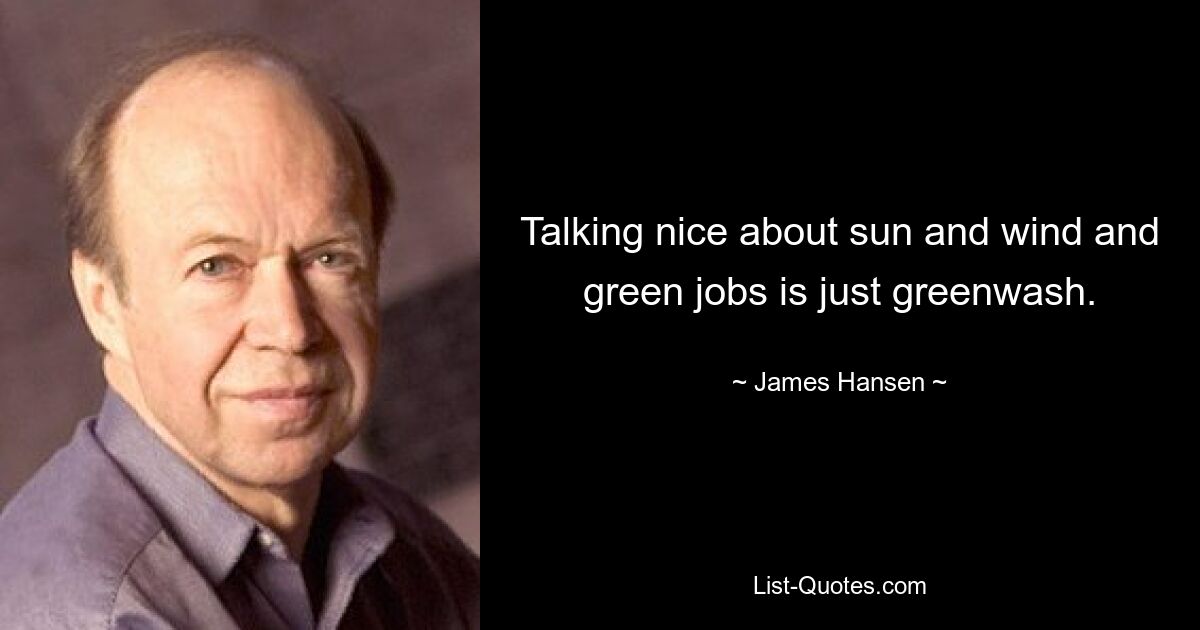 Talking nice about sun and wind and green jobs is just greenwash. — © James Hansen