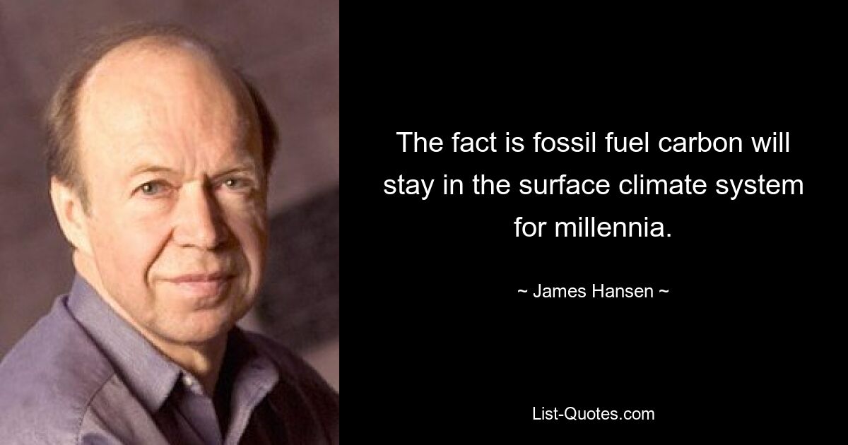 The fact is fossil fuel carbon will stay in the surface climate system for millennia. — © James Hansen