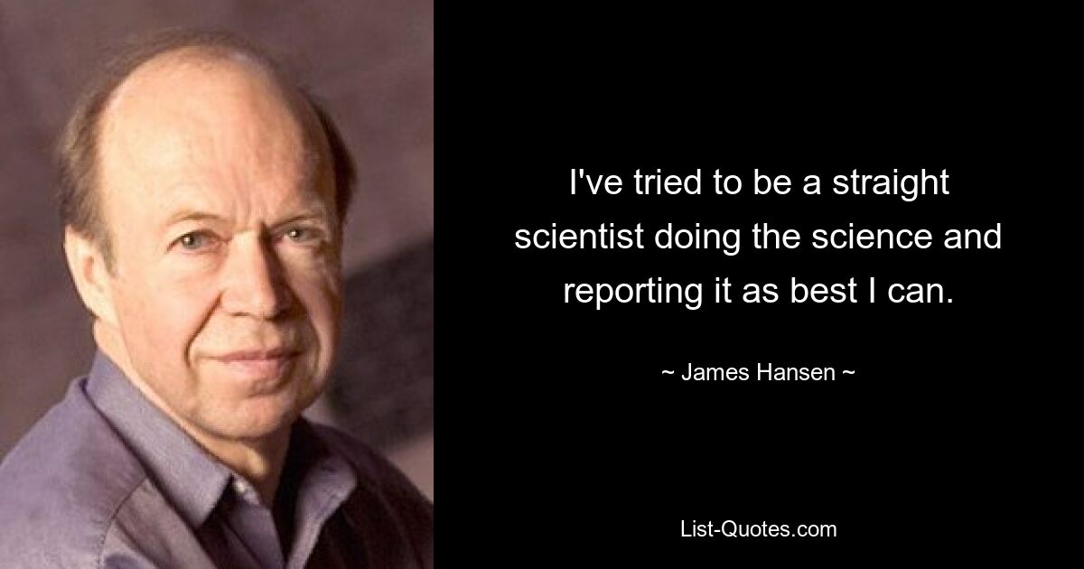 I've tried to be a straight scientist doing the science and reporting it as best I can. — © James Hansen