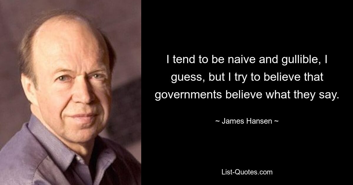 I tend to be naive and gullible, I guess, but I try to believe that governments believe what they say. — © James Hansen