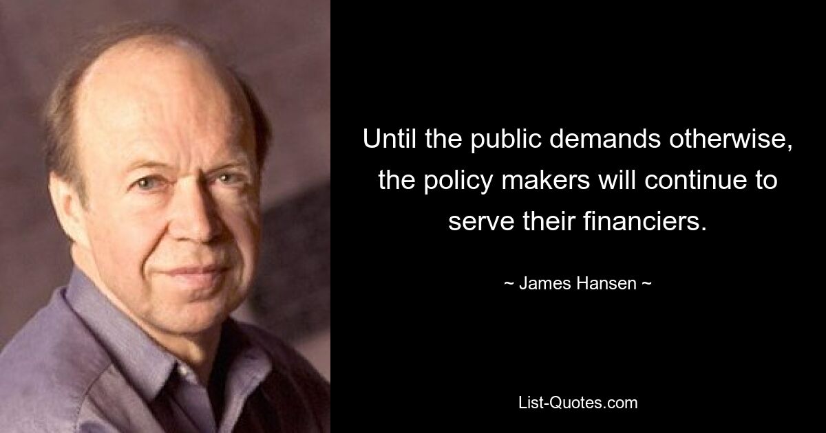 Until the public demands otherwise, the policy makers will continue to serve their financiers. — © James Hansen