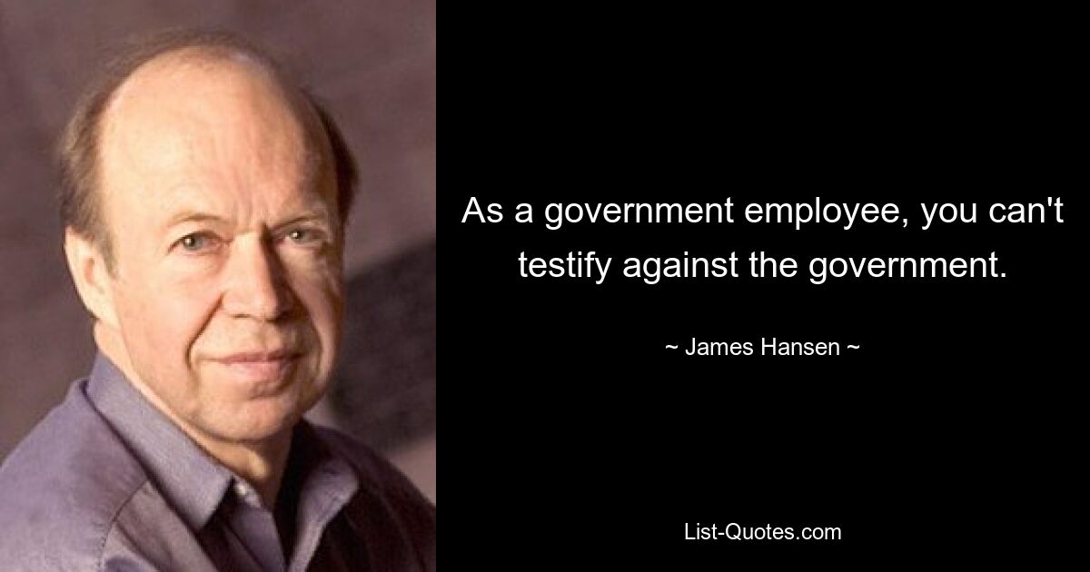 As a government employee, you can't testify against the government. — © James Hansen