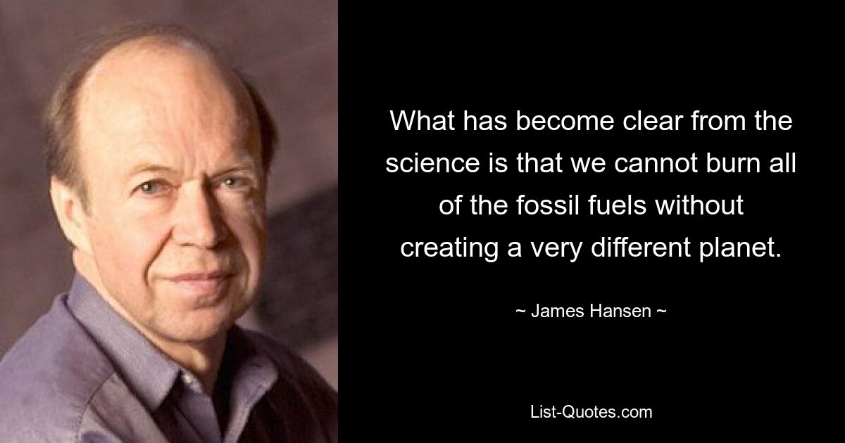 What has become clear from the science is that we cannot burn all of the fossil fuels without creating a very different planet. — © James Hansen