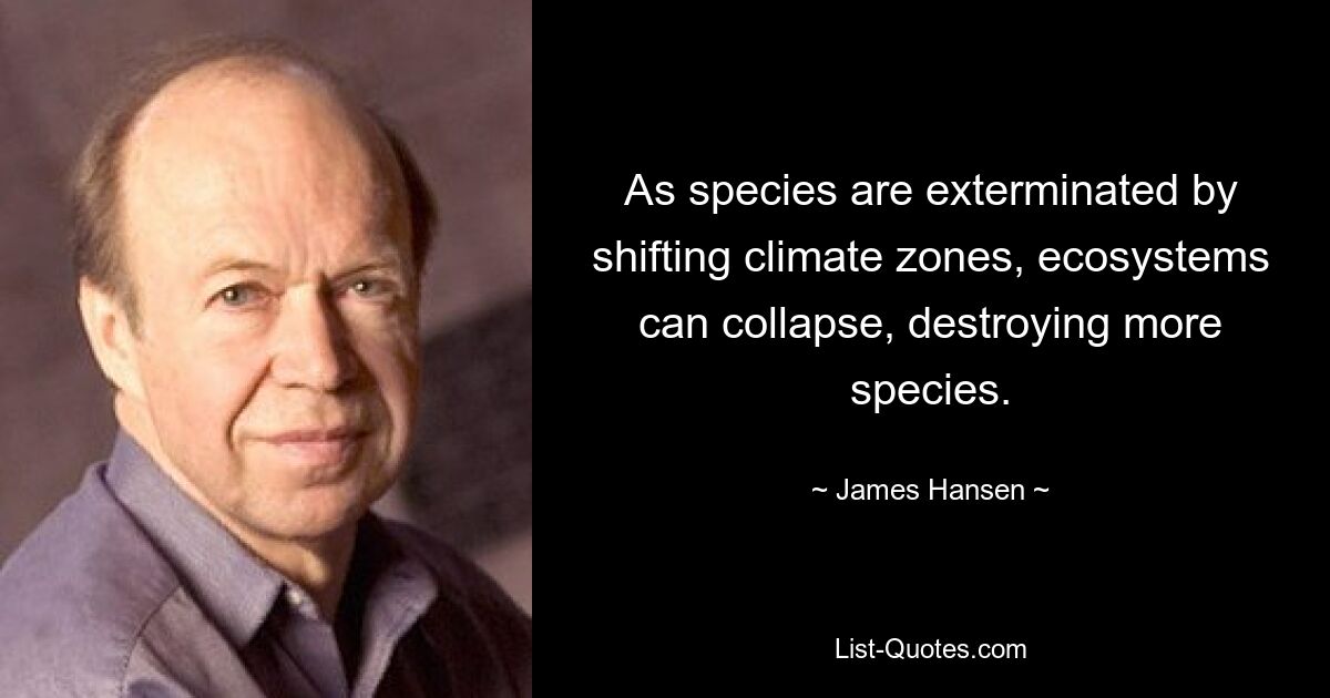 As species are exterminated by shifting climate zones, ecosystems can collapse, destroying more species. — © James Hansen