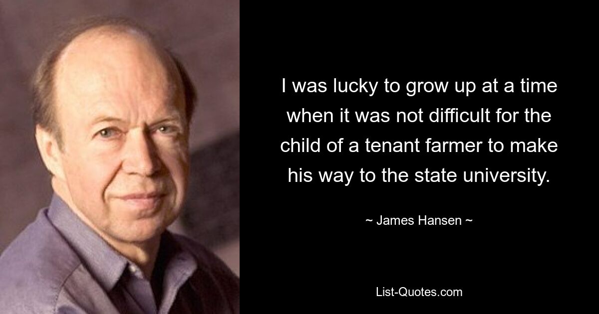 I was lucky to grow up at a time when it was not difficult for the child of a tenant farmer to make his way to the state university. — © James Hansen