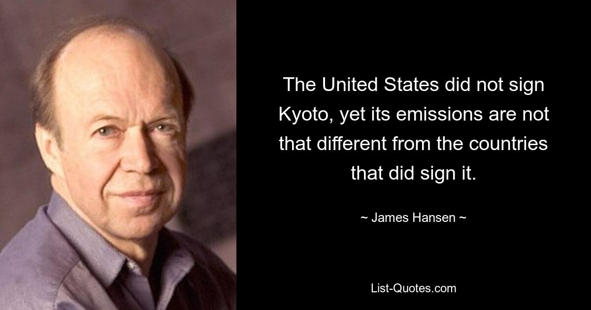 The United States did not sign Kyoto, yet its emissions are not that different from the countries that did sign it. — © James Hansen