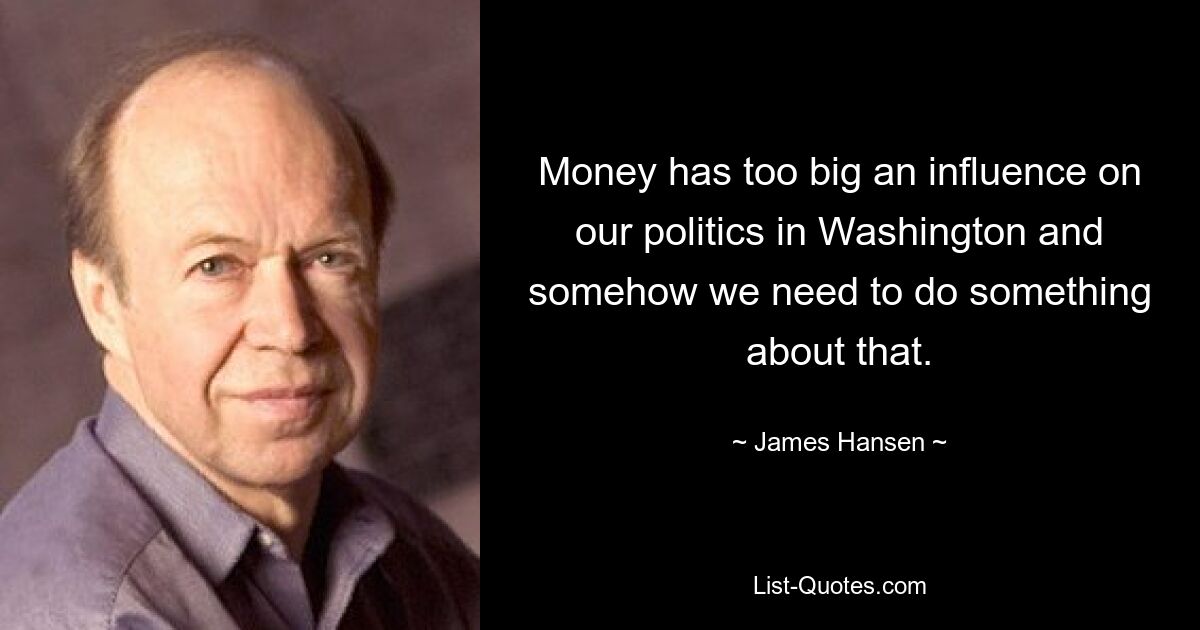 Money has too big an influence on our politics in Washington and somehow we need to do something about that. — © James Hansen