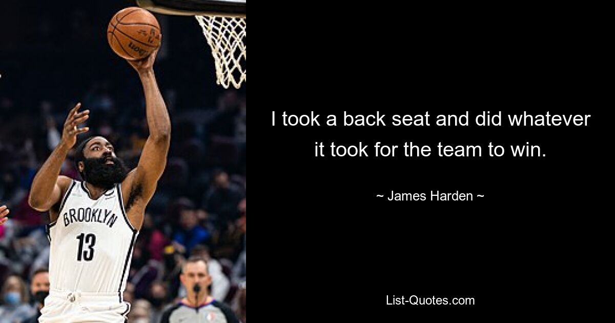 I took a back seat and did whatever it took for the team to win. — © James Harden