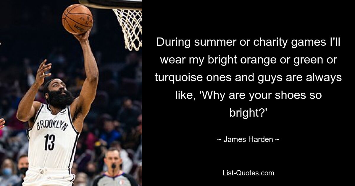 During summer or charity games I'll wear my bright orange or green or turquoise ones and guys are always like, 'Why are your shoes so bright?' — © James Harden