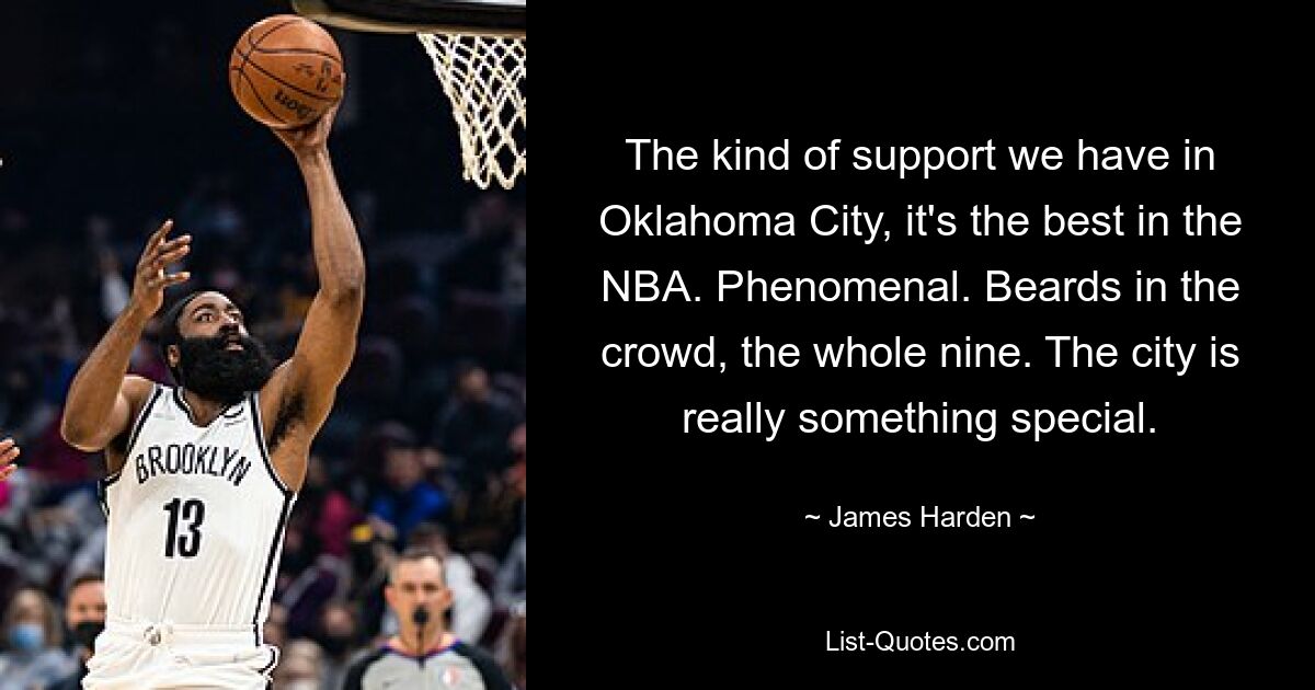 The kind of support we have in Oklahoma City, it's the best in the NBA. Phenomenal. Beards in the crowd, the whole nine. The city is really something special. — © James Harden