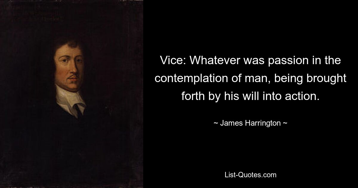 Vice: Whatever was passion in the contemplation of man, being brought forth by his will into action. — © James Harrington