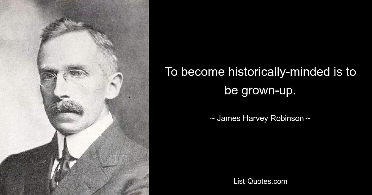 To become historically-minded is to be grown-up. — © James Harvey Robinson