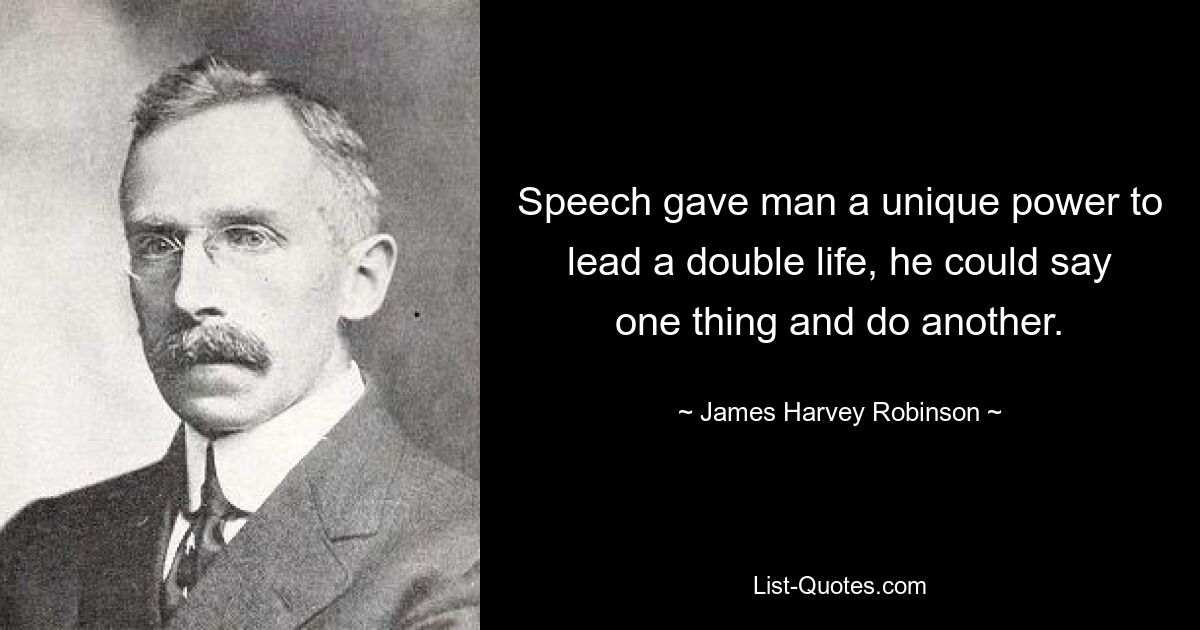 Speech gave man a unique power to lead a double life, he could say one thing and do another. — © James Harvey Robinson