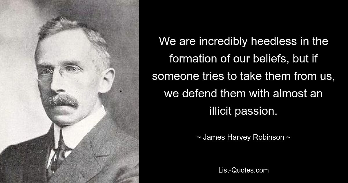 We are incredibly heedless in the formation of our beliefs, but if someone tries to take them from us, we defend them with almost an illicit passion. — © James Harvey Robinson