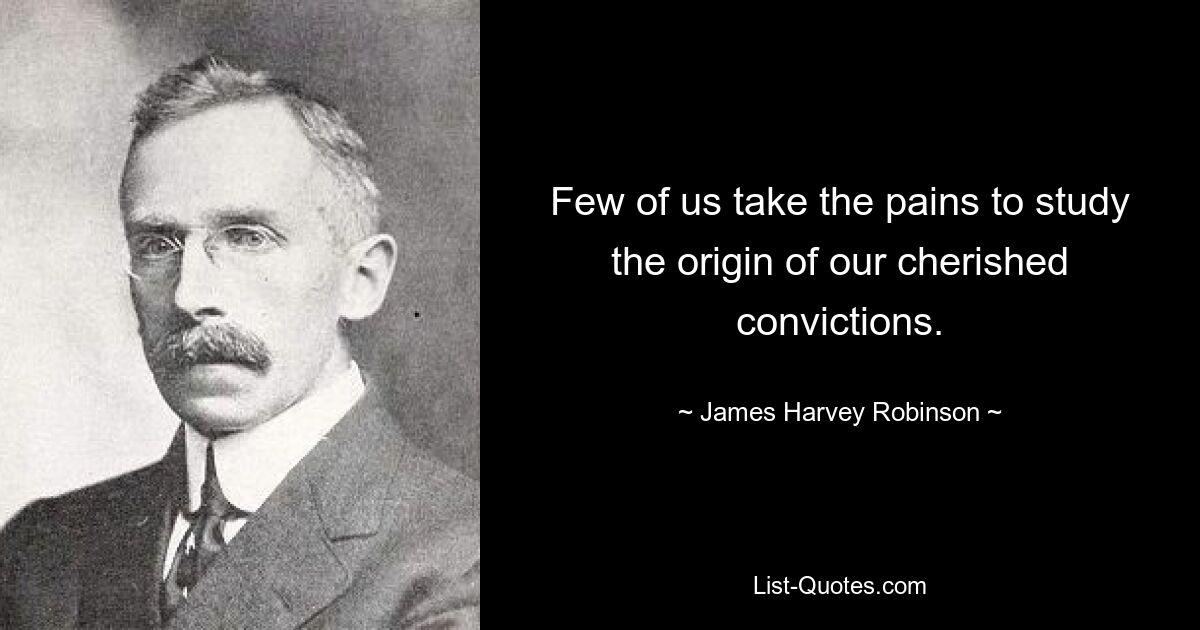 Few of us take the pains to study the origin of our cherished convictions. — © James Harvey Robinson