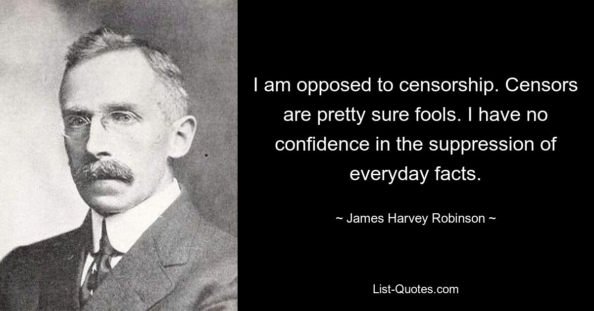 I am opposed to censorship. Censors are pretty sure fools. I have no confidence in the suppression of everyday facts. — © James Harvey Robinson